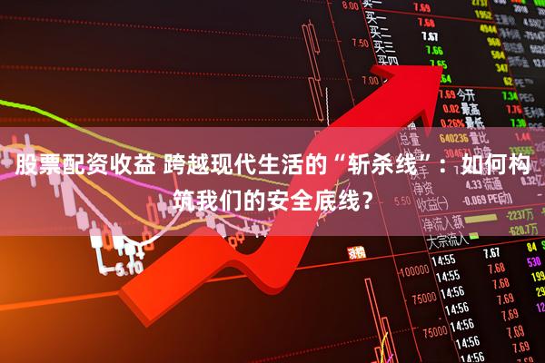 股票配资收益 跨越现代生活的“斩杀线”：如何构筑我们的安全底线？
