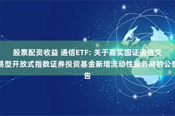 股票配资收益 通信ETF: 关于嘉实国证通信交易型开放式指数证券投资基金新增流动性服务商的公告