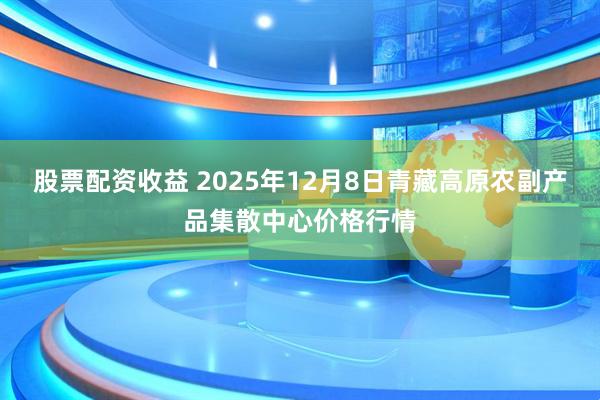 股票配资收益 2025年12月8日青藏高原农副产品集散中心价格行情