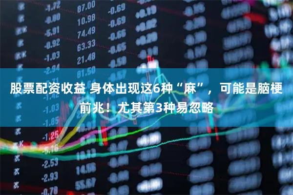 股票配资收益 身体出现这6种“麻”，可能是脑梗前兆！尤其第3种易忽略