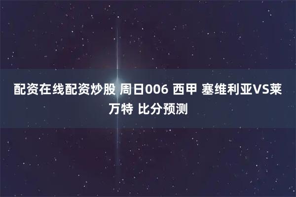 配资在线配资炒股 周日006 西甲 塞维利亚VS莱万特 比分预测