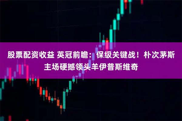 股票配资收益 英冠前瞻：保级关键战！朴次茅斯主场硬撼领头羊伊普斯维奇