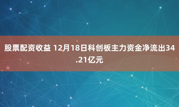 股票配资收益 12月18日科创板主力资金净流出34.21亿元