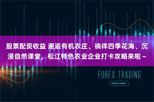 股票配资收益 邂逅有机农庄、徜徉四季花海、沉浸自然课堂，松江特色农业企业打卡攻略来啦～