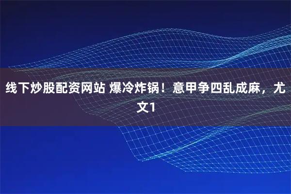 线下炒股配资网站 爆冷炸锅!意甲争四乱成麻,尤文1