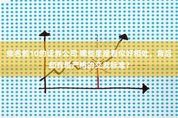 排名前10的证券公司 哪些星座看似好相处，背后却有最严格的交友标准？