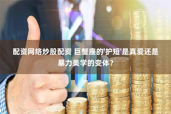 配资网络炒股配资 巨蟹座的'护短'是真爱还是暴力美学的变体?