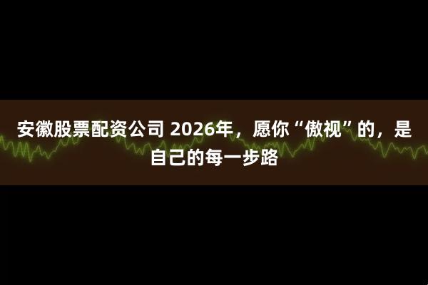 安徽股票配资公司 2026年，愿你“傲视”的，是自己的每一步路