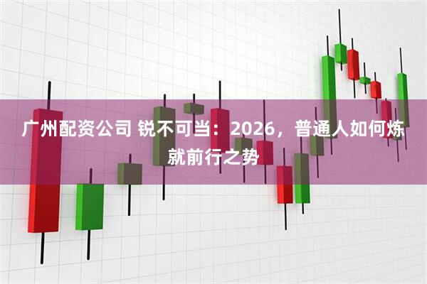 广州配资公司 锐不可当：2026，普通人如何炼就前行之势
