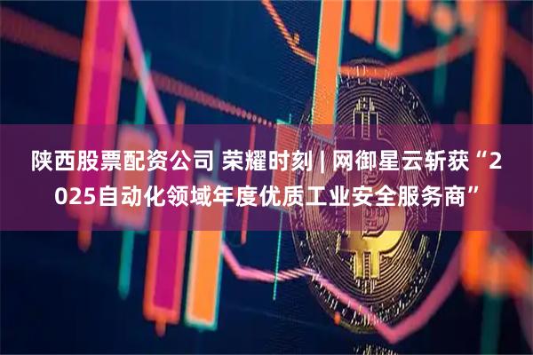 陕西股票配资公司 荣耀时刻 | 网御星云斩获“2025自动化领域年度优质工业安全服务商”
