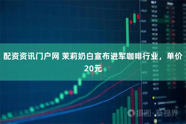 配资资讯门户网 茉莉奶白宣布进军咖啡行业,单价20元