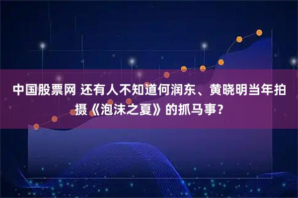 中国股票网 还有人不知道何润东、黄晓明当年拍摄《泡沫之夏》的抓马事？