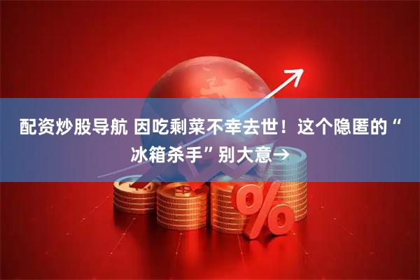 配资炒股导航 因吃剩菜不幸去世！这个隐匿的“冰箱杀手”别大意→