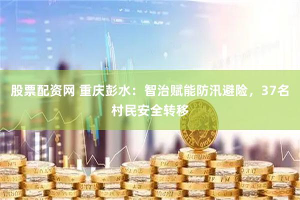 股票配资网 重庆彭水:智治赋能防汛避险,37名村民安全转移