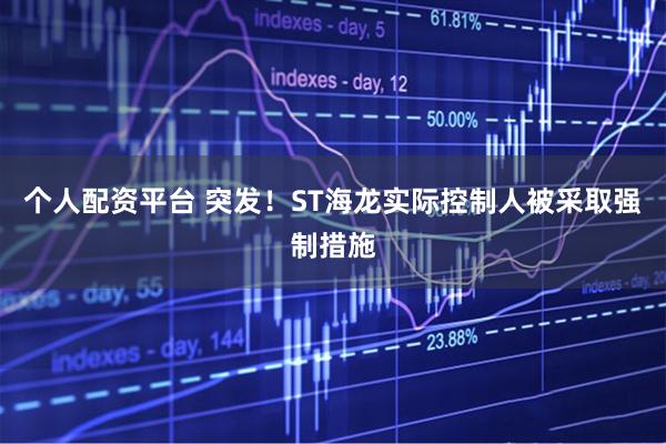个人配资平台 突发!ST海龙实际控制人被采取强制措施